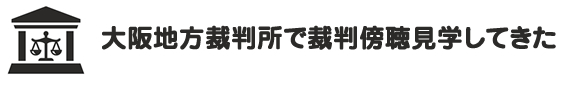 大阪地方裁判所で裁判傍聴見学してきた